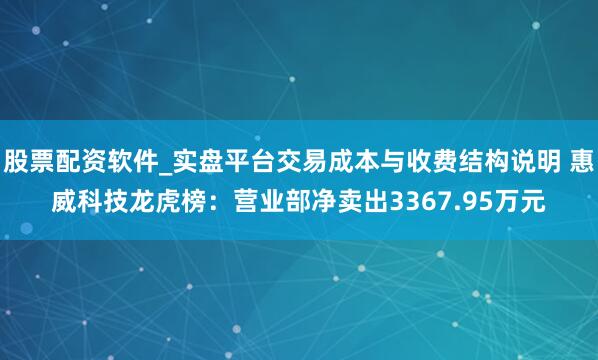 股票配资软件_实盘平台交易成本与收费结构说明 惠威科技龙虎榜：营业部净卖出3367.95万元