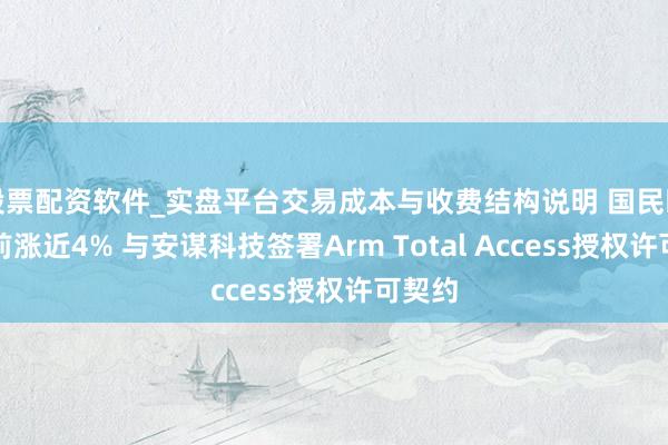 股票配资软件_实盘平台交易成本与收费结构说明 国民时刻午前涨近4% 与安谋科技签署Arm Total Access授权许可契约