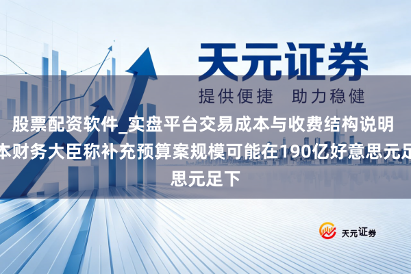 股票配资软件_实盘平台交易成本与收费结构说明 日本财务大臣称补充预算案规模可能在190亿好意思元足下
