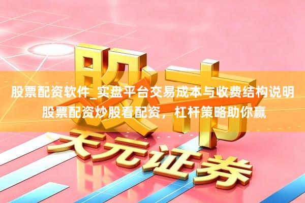 股票配资软件_实盘平台交易成本与收费结构说明 股票配资炒股看配资，杠杆策略助你赢
