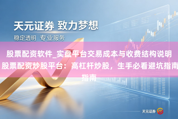 股票配资软件_实盘平台交易成本与收费结构说明 股票配资炒股平台：高杠杆炒股，生手必看避坑指南