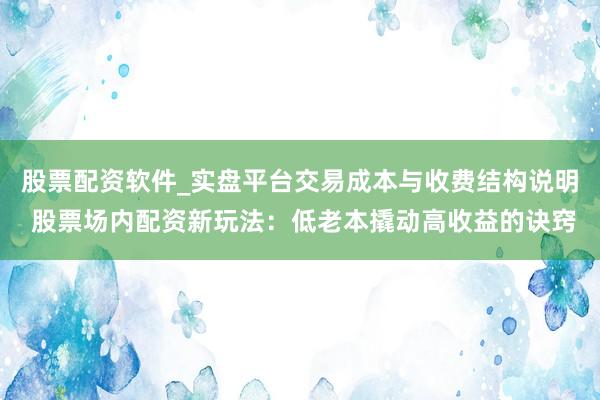 股票配资软件_实盘平台交易成本与收费结构说明 股票场内配资新玩法：低老本撬动高收益的诀窍
