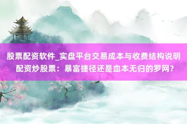 股票配资软件_实盘平台交易成本与收费结构说明 配资炒股票：暴富捷径还是血本无归的罗网？