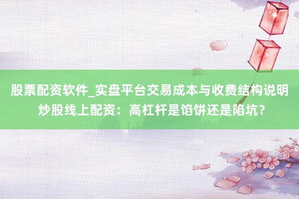 股票配资软件_实盘平台交易成本与收费结构说明 炒股线上配资：高杠杆是馅饼还是陷坑？