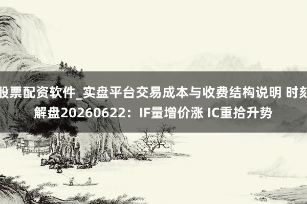 股票配资软件_实盘平台交易成本与收费结构说明 时刻解盘20260622：IF量增价涨 IC重拾升势
