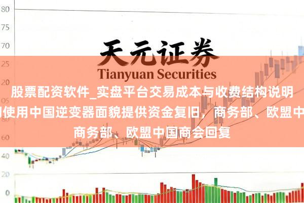 股票配资软件_实盘平台交易成本与收费结构说明 欧盟谢透彻使用中国逆变器面貌提供资金复旧，商务部、欧盟中国商会回复