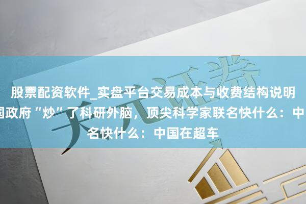股票配资软件_实盘平台交易成本与收费结构说明 好意思国政府“炒”了科研外脑，顶尖科学家联名快什么：中国在超车