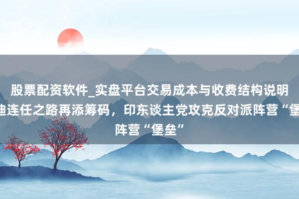 股票配资软件_实盘平台交易成本与收费结构说明 莫迪连任之路再添筹码，印东谈主党攻克反对派阵营“堡垒”