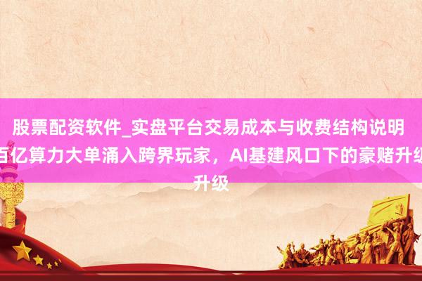 股票配资软件_实盘平台交易成本与收费结构说明 百亿算力大单涌入跨界玩家，AI基建风口下的豪赌升级