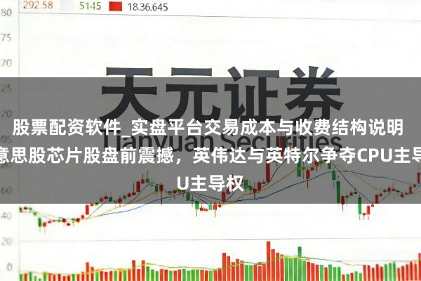 股票配资软件_实盘平台交易成本与收费结构说明 好意思股芯片股盘前震撼，英伟达与英特尔争夺CPU主导权